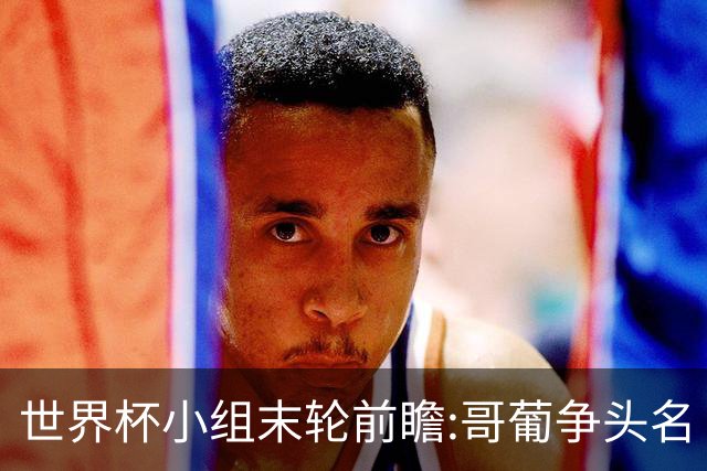 世界杯小组末轮前瞻:哥葡争头名 J组现默契球?