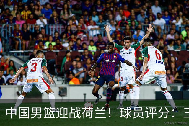 中国男篮迎战荷兰！球员评分：三人满分、五人合格、四人状态不佳