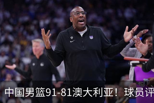 中国男篮91-81澳大利亚！球员评分：5人满分，5人良好，2人不合格
