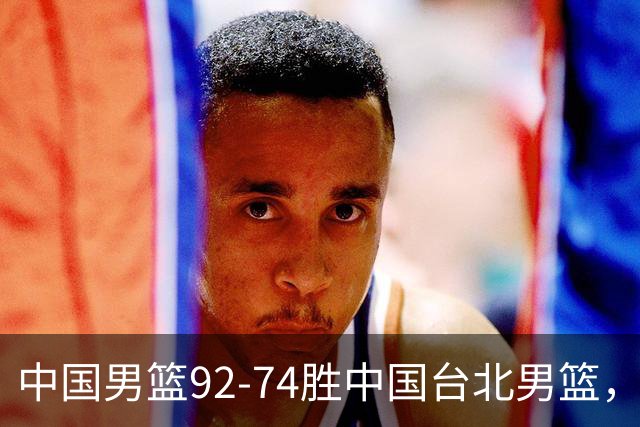 中国男篮92-74胜中国台北男篮，成功晋级世预赛第二阶段