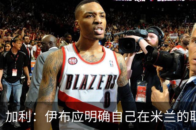 加利：伊布应明确自己在米兰的职责，现在没人知道他的职责是什么