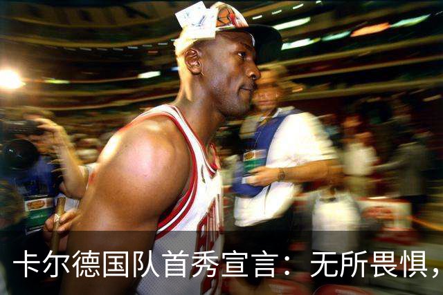 卡尔德国队首秀宣言：无所畏惧，大胆踢球引领4-0大胜芬兰