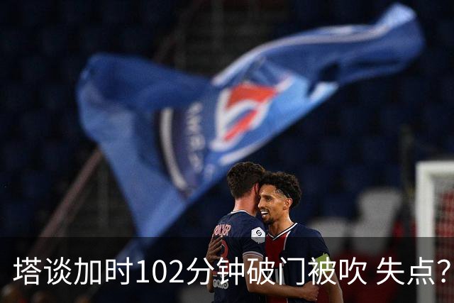 塔谈加时102分钟破门被吹 失点？困难时刻还会承担责任