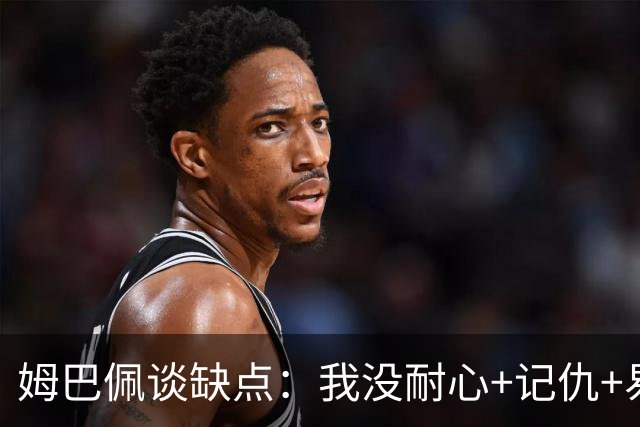 姆巴佩谈缺点：我没耐心+记仇+易冲动，我有时过于直接会讨人厌