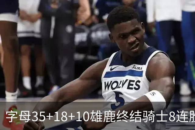 字母35+18+10雄鹿终结骑士8连胜 灰熊扑灭热火