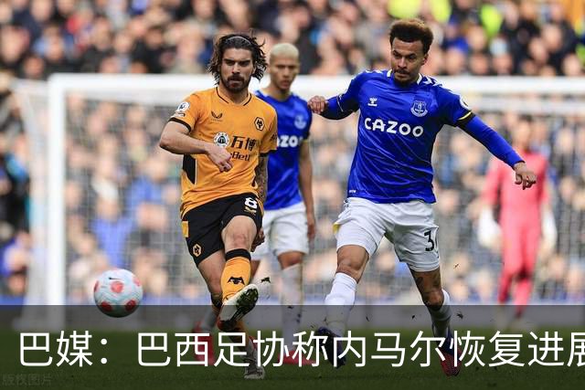 巴媒：巴西足协称内马尔恢复进展良好，预计对阵海地复出