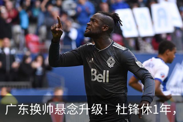 广东换帅悬念升级！杜锋休1年，5人教练组留坑，外教并非唯一选项