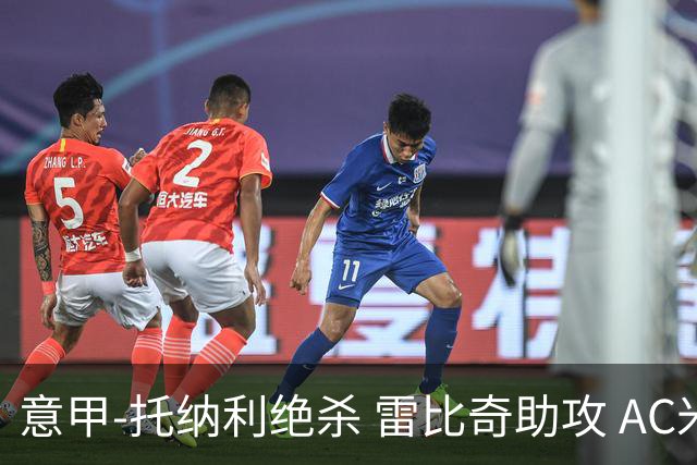 意甲-托纳利绝杀 雷比奇助攻 AC米兰2-1夺3连胜
