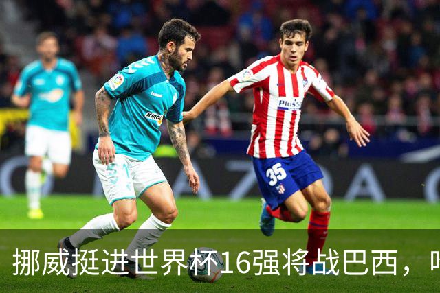 挪威挺进世界杯16强将战巴西，哈兰德发声