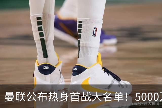 曼联公布热身首战大名单！5000万新援首秀，谢什科伤缺小梅西无缘