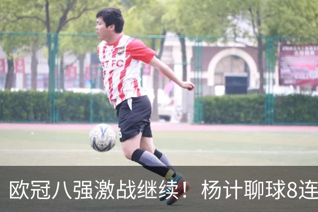 欧冠八强激战继续！杨计聊球8连红+11中10领衔出击