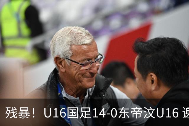 残暴！U16国足14-0东帝汶U16 谢晋、帅惟浩、赵松源戴帽，7人破门