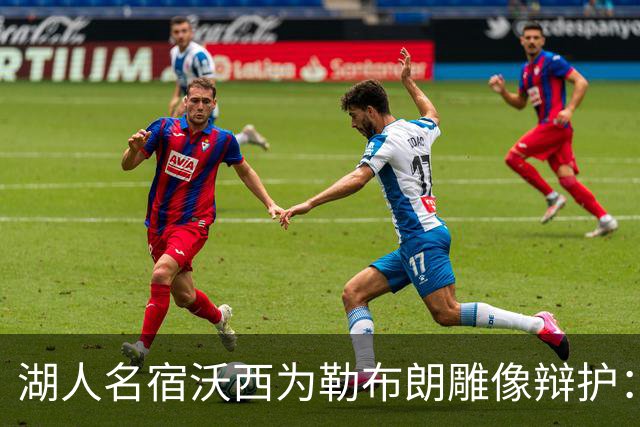 湖人名宿沃西为勒布朗雕像辩护：他在洛杉矶破纪录又夺冠，你没法去争