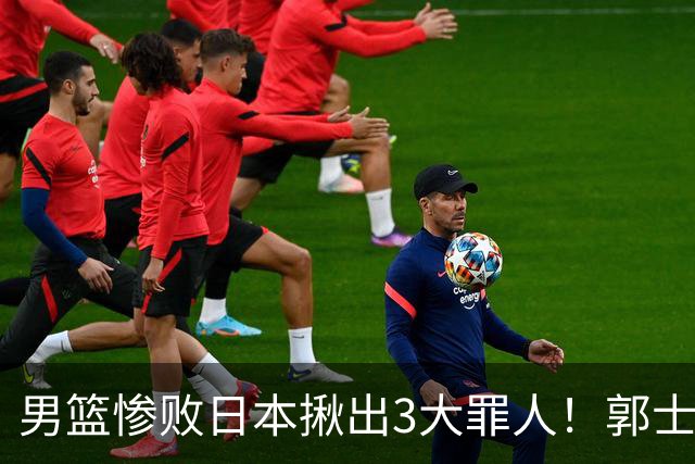 男篮惨败日本揪出3大罪人！郭士强刚愎自用：高诗岩赵继伟拖后腿