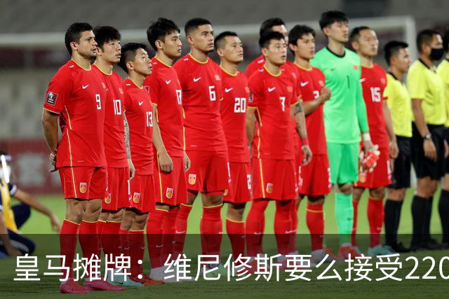 皇马摊牌：维尼修斯要么接受2200万，要么滚蛋