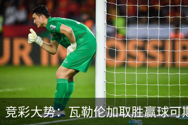 竞彩大势：瓦勒伦加取胜赢球可期 博德闪耀客胜