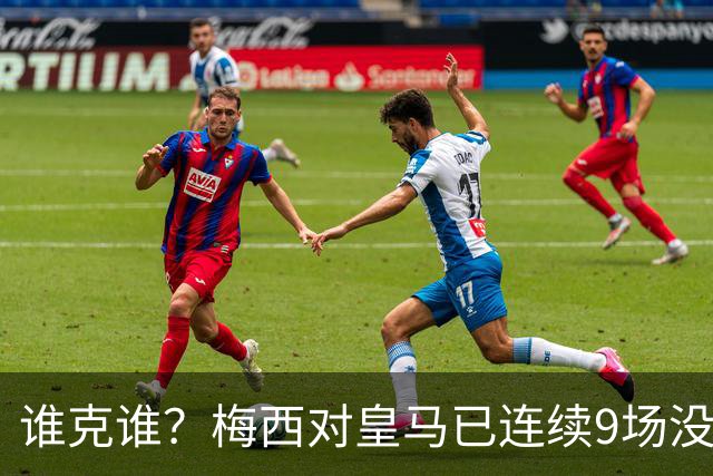 谁克谁？梅西对皇马已连续9场没进球没助攻