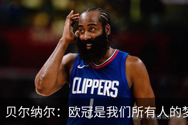 贝尔纳尔：欧冠是我们所有人的梦想 我愿意现在签约终身效力巴萨