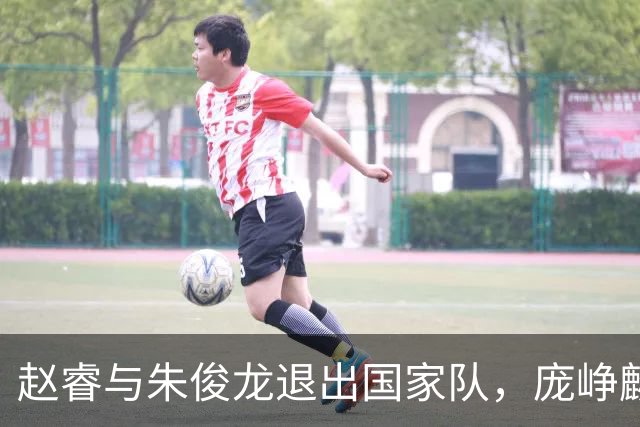 赵睿与朱俊龙退出国家队，庞峥麟迎来新机会，林葳三大短板分析