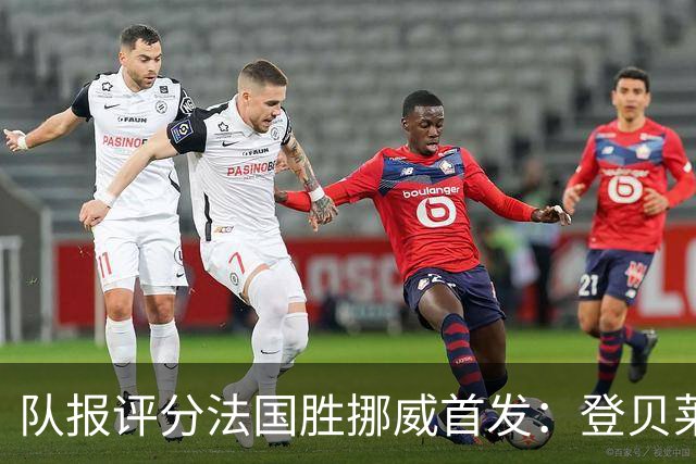 队报评分法国胜挪威首发：登贝莱9分，姆巴佩7分，6人低于6分
