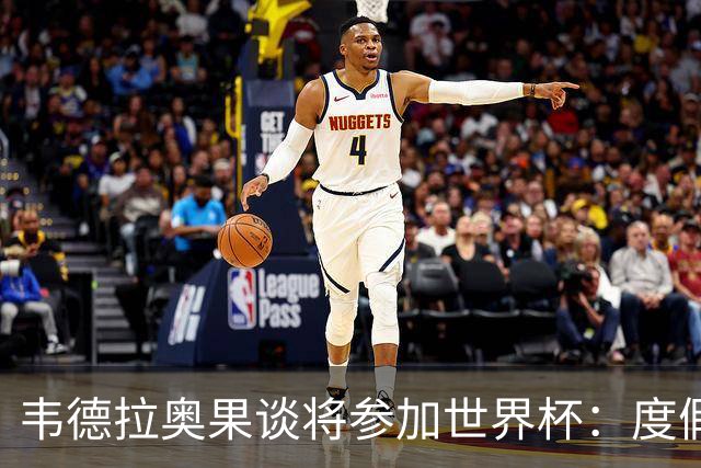 韦德拉奥果谈将参加世界杯：度假时接到了纳帅电话，儿时梦想成真