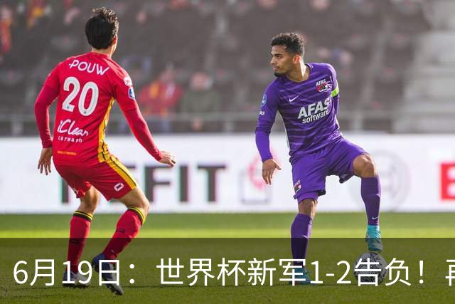 6月19日：世界杯新军1-2告负！再有一支亚洲队伍败北，收获队史首球，国足差距仍存