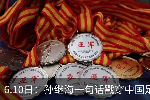 6.10日：孙继海一句话戳穿中国足球真相：不是中国人不行，是中国这土壤根本长不出足球