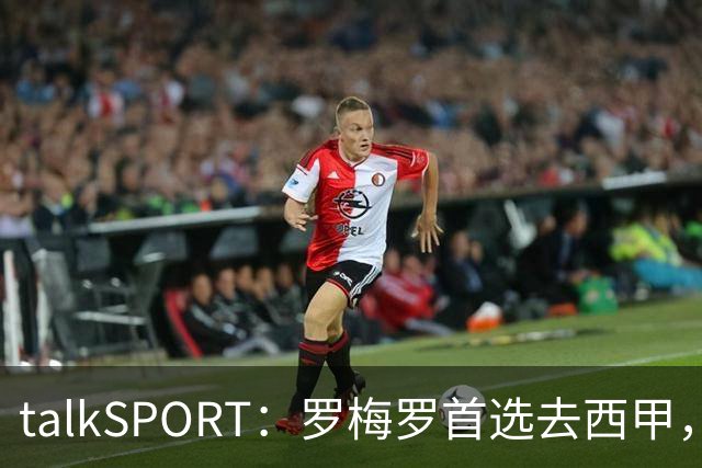 talkSPORT：罗梅罗首选去西甲，巴萨对他有意 但尚未报价